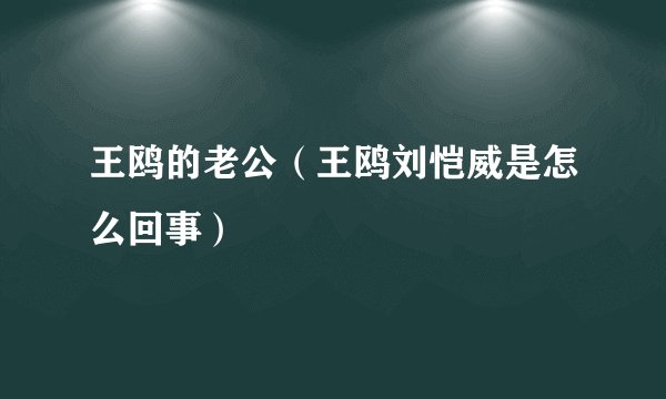 王鸥的老公（王鸥刘恺威是怎么回事）
