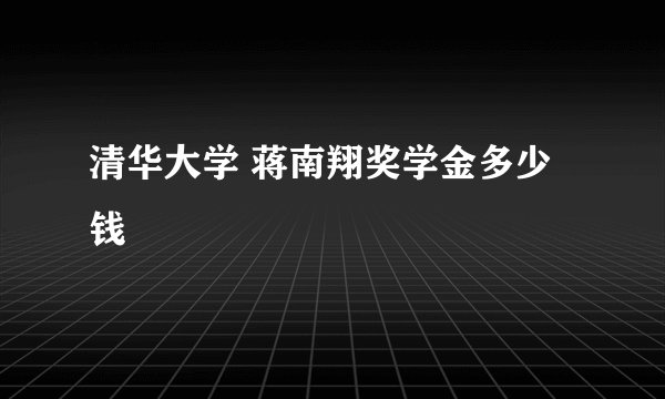 清华大学 蒋南翔奖学金多少钱