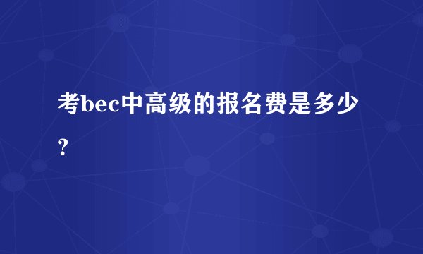 考bec中高级的报名费是多少？