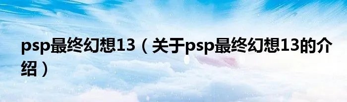 psp最终幻想13（关于psp最终幻想13的介绍）