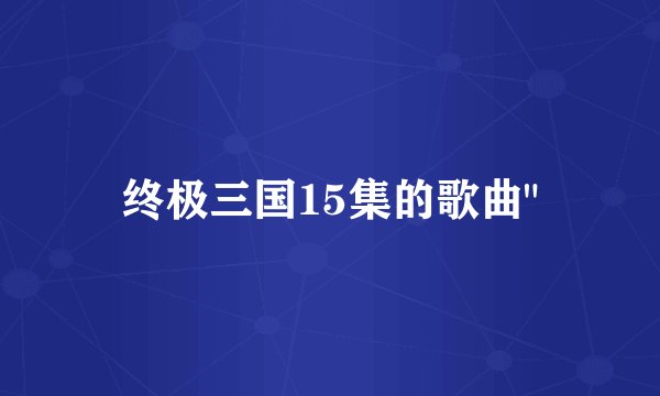 终极三国15集的歌曲