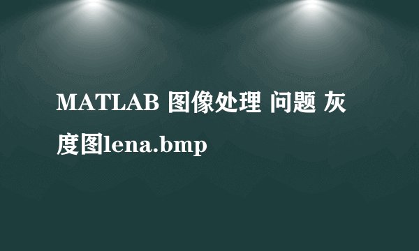 MATLAB 图像处理 问题 灰度图lena.bmp