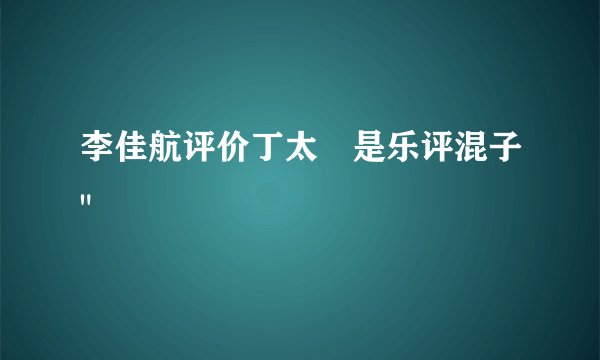 李佳航评价丁太昇是乐评混子