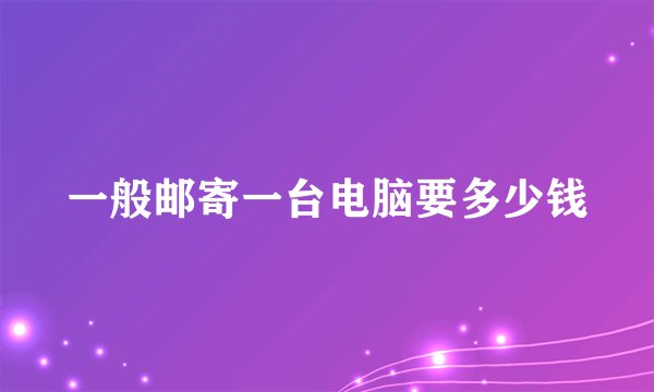 一般邮寄一台电脑要多少钱