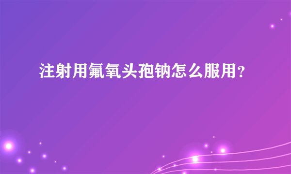 注射用氟氧头孢钠怎么服用？