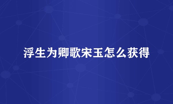 浮生为卿歌宋玉怎么获得