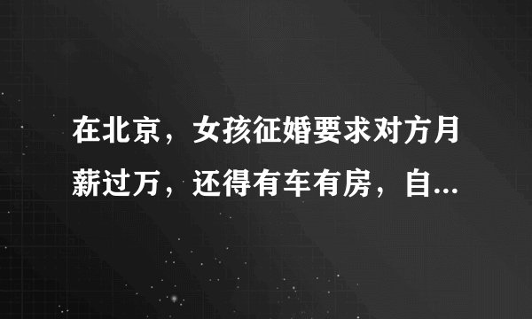 在北京，女孩征婚要求对方月薪过万，还得有车有房，自己有不是处女，是不是有点过分？