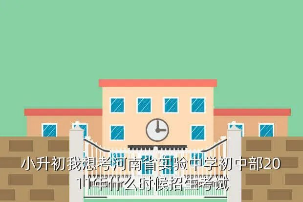河南省实验中学小升初，小升初我想考河南省实验中学初中部2011年什么时候招生考试