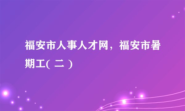 福安市人事人才网，福安市暑期工( 二 )