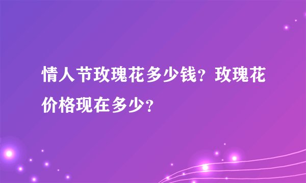 情人节玫瑰花多少钱？玫瑰花价格现在多少？