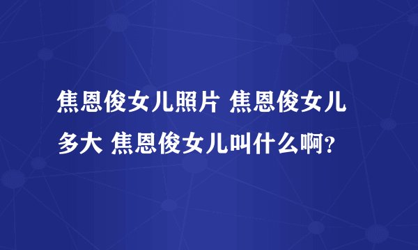焦恩俊女儿照片 焦恩俊女儿多大 焦恩俊女儿叫什么啊?