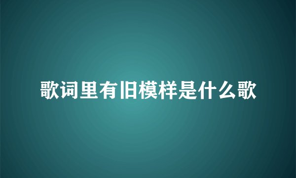 歌词里有旧模样是什么歌