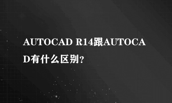 AUTOCAD R14跟AUTOCAD有什么区别？