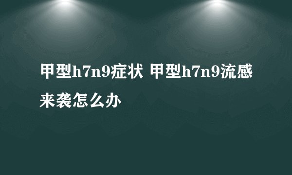 甲型h7n9症状 甲型h7n9流感来袭怎么办