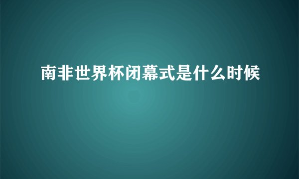南非世界杯闭幕式是什么时候