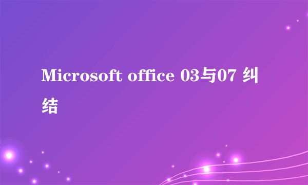 Microsoft office 03与07 纠结