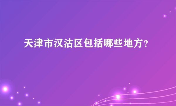 天津市汉沽区包括哪些地方？
