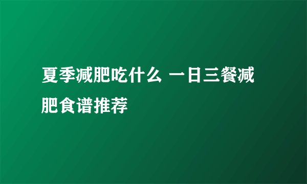 夏季减肥吃什么 一日三餐减肥食谱推荐
