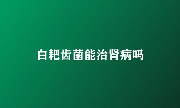 白耙齿菌能治肾病吗