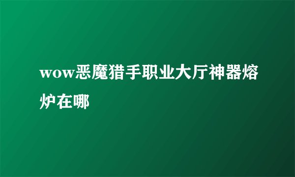 wow恶魔猎手职业大厅神器熔炉在哪