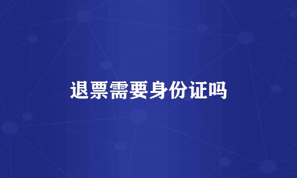 退票需要身份证吗