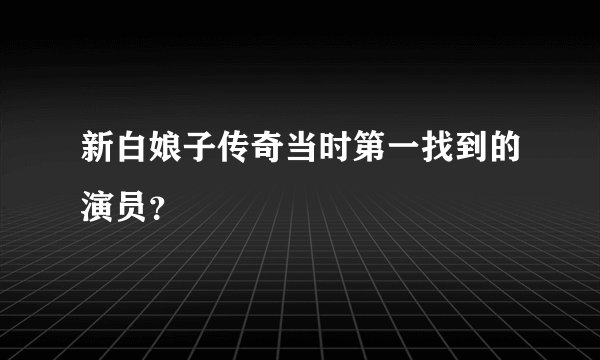 新白娘子传奇当时第一找到的演员？