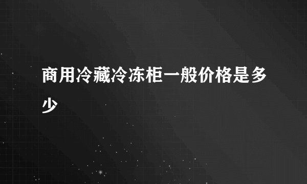 商用冷藏冷冻柜一般价格是多少