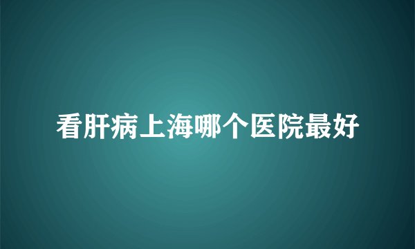 看肝病上海哪个医院最好