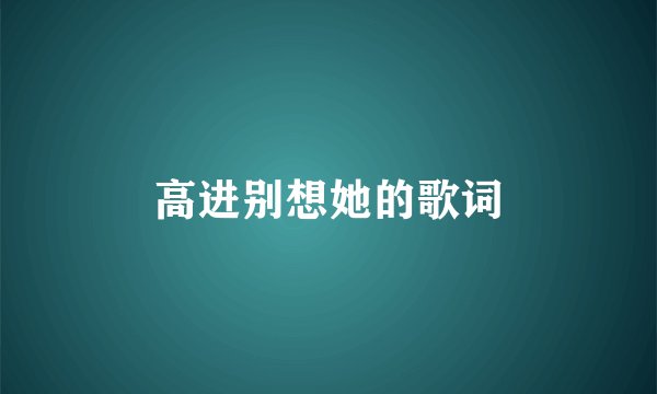 高进别想她的歌词