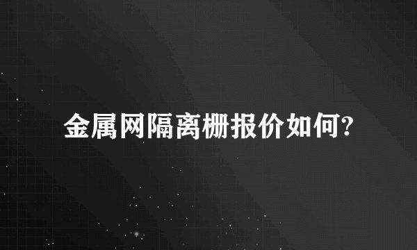 金属网隔离栅报价如何?