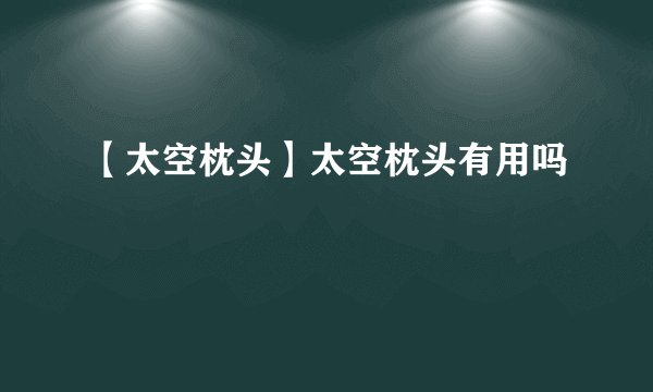 【太空枕头】太空枕头有用吗