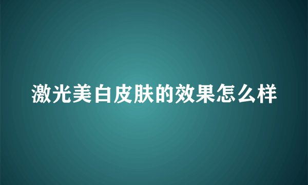 激光美白皮肤的效果怎么样