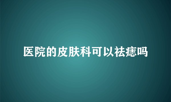 医院的皮肤科可以祛痣吗