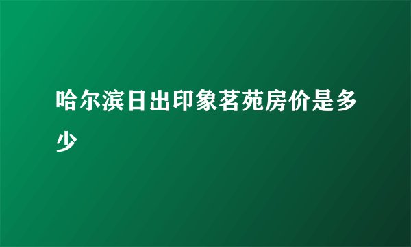哈尔滨日出印象茗苑房价是多少