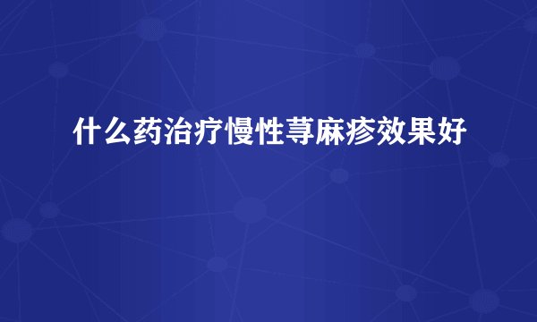 什么药治疗慢性荨麻疹效果好