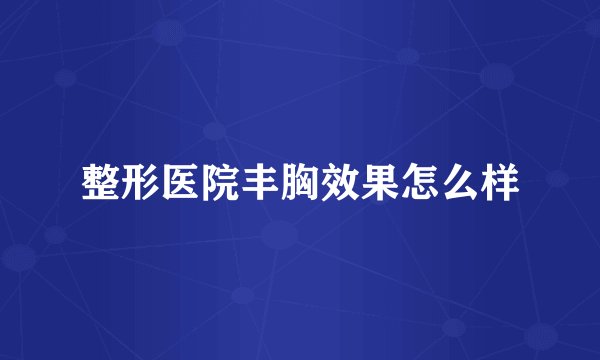 整形医院丰胸效果怎么样