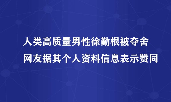 人类高质量男性徐勤根被夺舍网友据其个人资料信息表示赞同