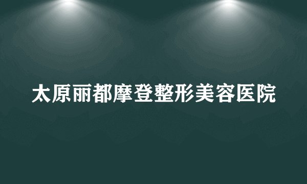 太原丽都摩登整形美容医院