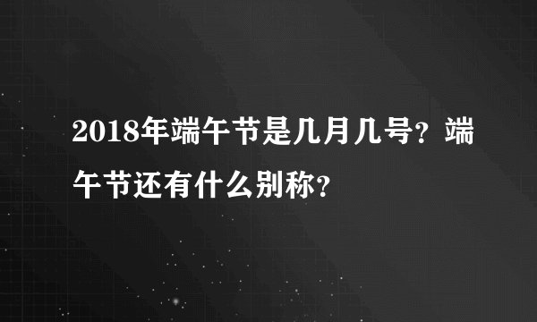 2018年端午节是几月几号？端午节还有什么别称？