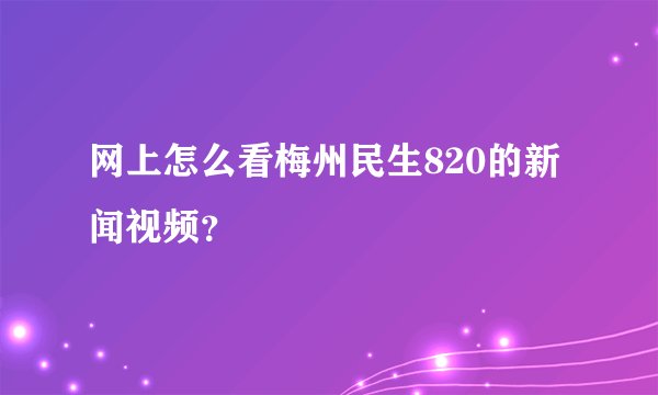 网上怎么看梅州民生820的新闻视频？