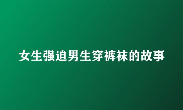 女生强迫男生穿裤袜的故事