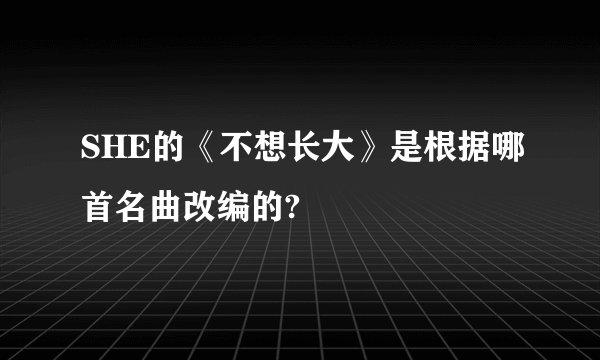 SHE的《不想长大》是根据哪首名曲改编的?