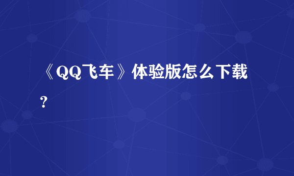 《QQ飞车》体验版怎么下载？