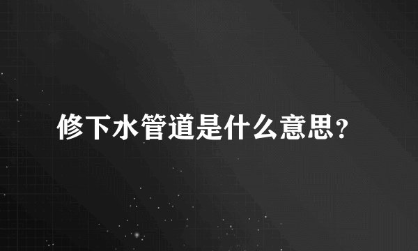 修下水管道是什么意思？