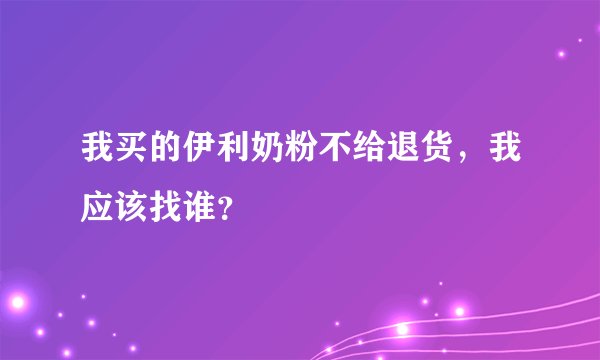我买的伊利奶粉不给退货,我应该找谁?