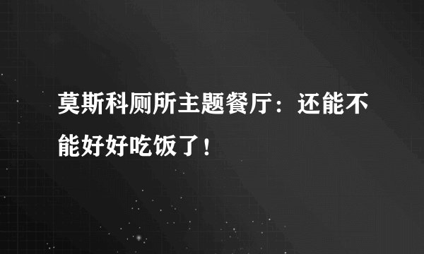 莫斯科厕所主题餐厅：还能不能好好吃饭了！