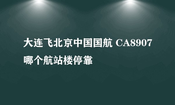 大连飞北京中国国航 CA8907哪个航站楼停靠