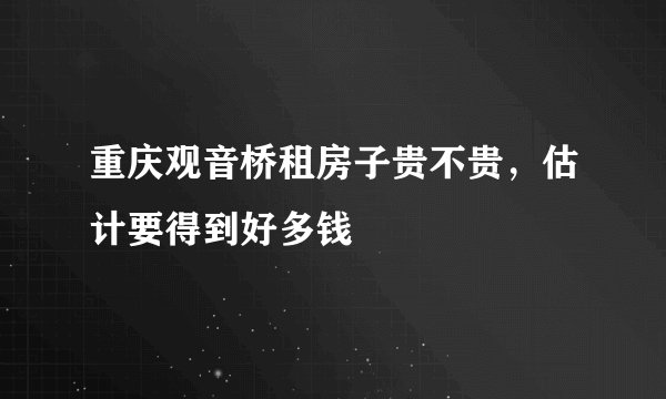 重庆观音桥租房子贵不贵，估计要得到好多钱