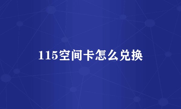 115空间卡怎么兑换