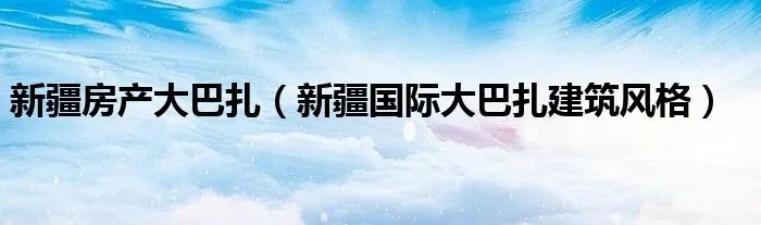 新疆房产大巴扎（新疆国际大巴扎建筑风格）